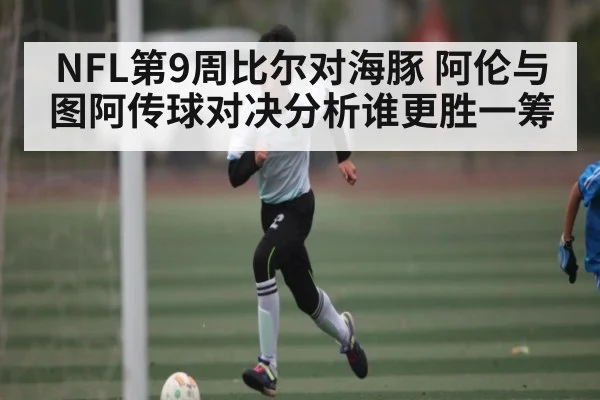 NFL第9周比尔对海豚 阿伦与图阿传球对决分析谁更胜一筹