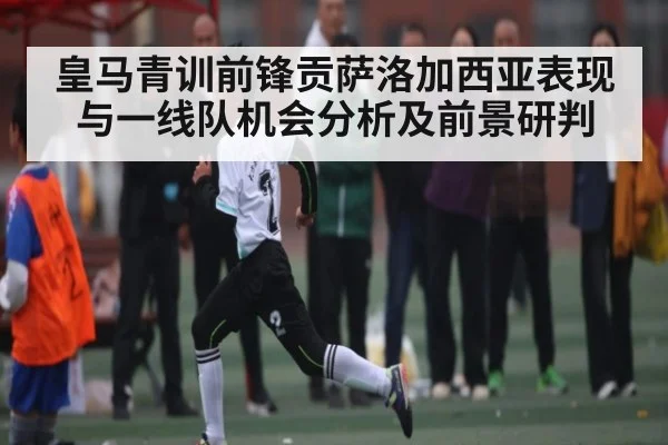皇马青训前锋贡萨洛加西亚表现与一线队机会分析及前景研判