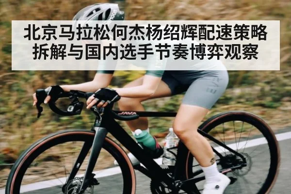 北京马拉松何杰杨绍辉配速策略拆解与国内选手节奏博弈观察
