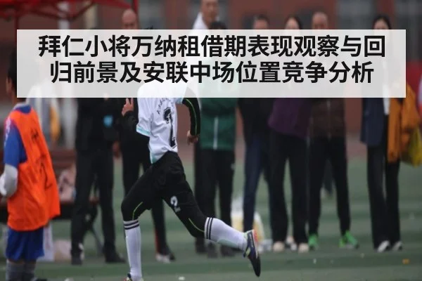 拜仁小将万纳租借期表现观察与回归前景及安联中场位置竞争分析